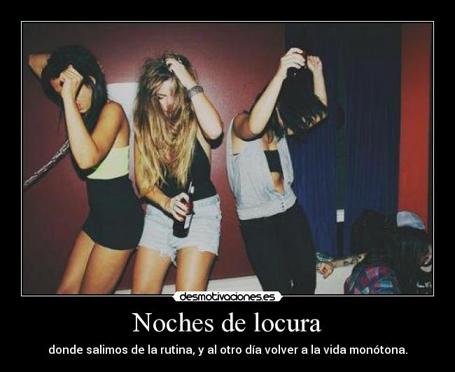 Noches de locura - donde salimos de la rutina, y al otro día volver a la vida monótona.
