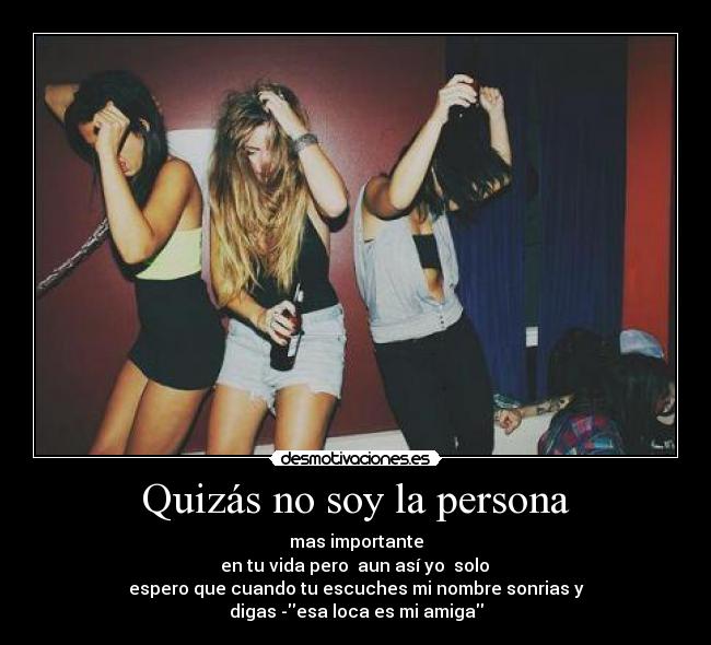 Quizás no soy la persona - mas importante
en tu vida pero aun así yo solo
espero que cuando tu escuches mi nombre sonrias y
digas -esa loca es mi amiga
