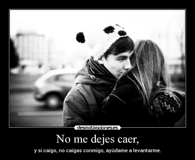 No me dejes caer, - y si caigo, no caigas conmigo, ayúdame a levantarme.