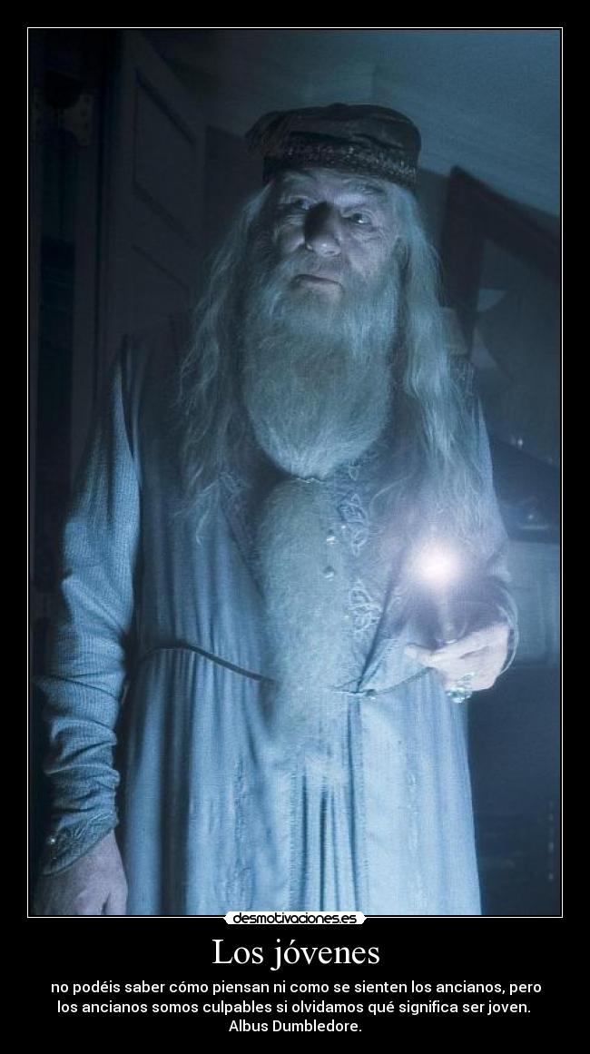 Los jóvenes - no podéis saber cómo piensan ni como se sienten los ancianos, pero
los ancianos somos culpables si olvidamos qué significa ser joven.
Albus Dumbledore.