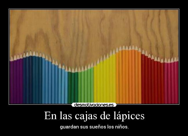En las cajas de lápices - guardan sus sueños los niños.