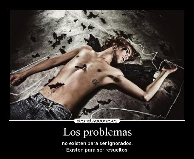 Los problemas - no existen para ser ignorados.
Existen para ser resueltos.