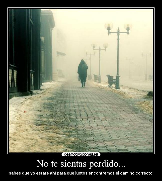 No te sientas perdido... - sabes que yo estaré ahí para que juntos encontremos el camino correcto.