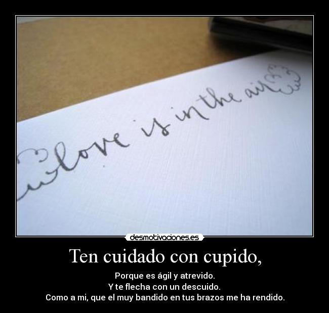 Ten cuidado con cupido, - Porque es ágil y atrevido.
Y te flecha con un descuido.
Como a mi, que el muy bandido en tus brazos me ha rendido.