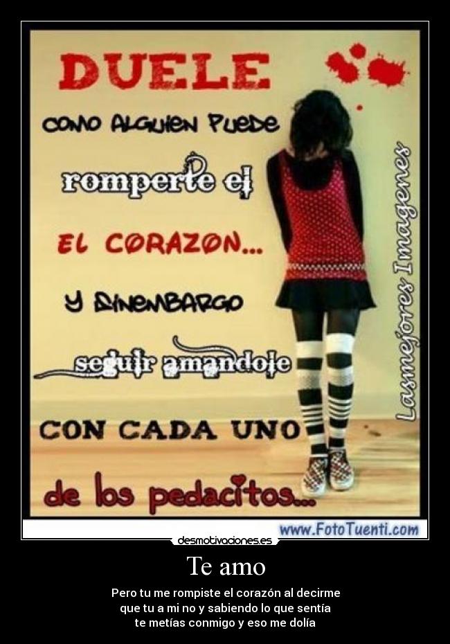 Te amo - Pero tu me rompiste el corazón al decirme
que tu a mi no y sabiendo lo que sentía
te metías conmigo y eso me dolía