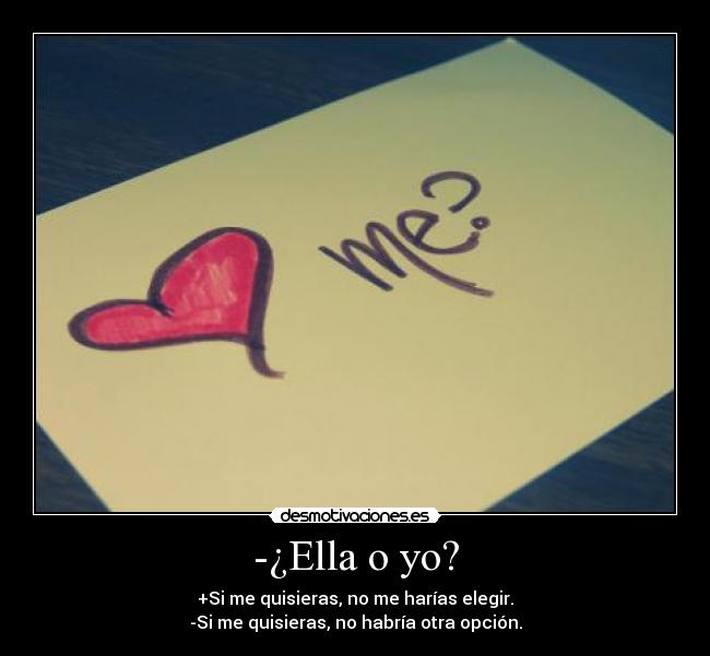 -¿Ella o yo? - +Si me quisieras, no me harías elegir.
-Si me quisieras, no habría otra opción.