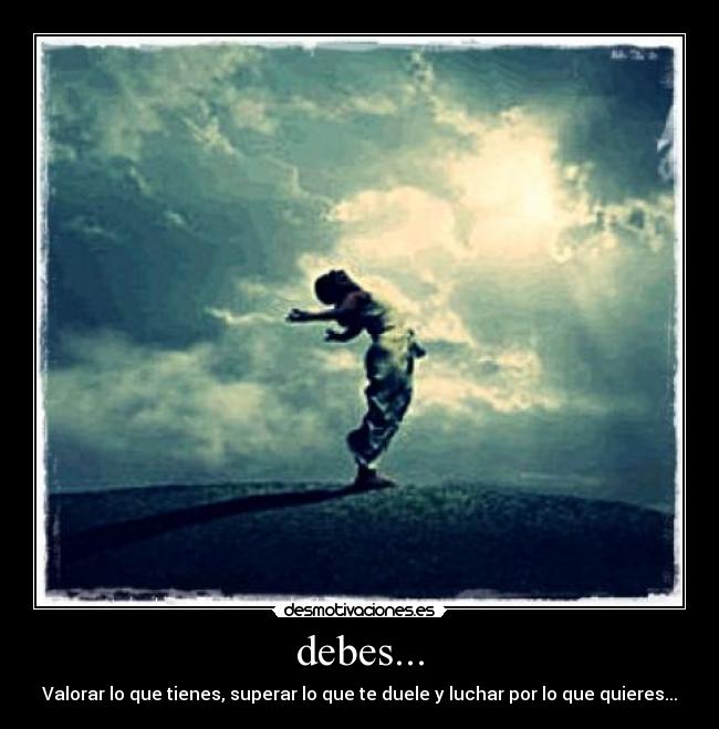 debes... - Valorar lo que tienes, superar lo que te duele y luchar por lo que quieres...