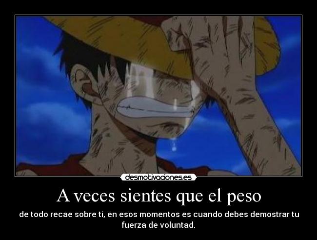 A veces sientes que el peso - de todo recae sobre ti, en esos momentos es cuando debes demostrar tu
fuerza de voluntad.