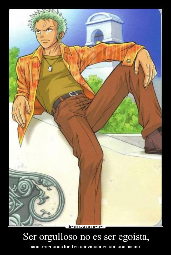 Ser orgulloso no es ser egoísta, - sino tener unas fuertes convicciones con uno mismo.