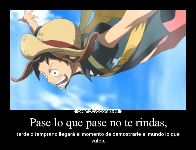 Pase lo que pase no te rindas, - tarde o temprano llegará el momento de demostrarle al mundo lo que vales.