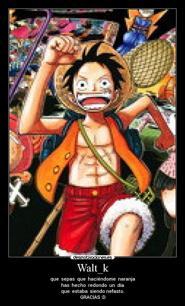 Walt_k - que sepas que haciéndome naranja
has hecho redondo un día
que estaba siendo nefasto.
GRACIAS :D