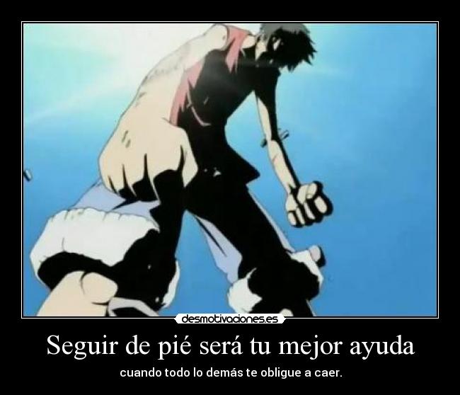 Seguir de pié será tu mejor ayuda - cuando todo lo demás te obligue a caer.