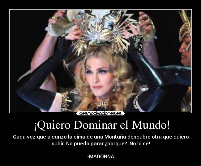 ¡Quiero Dominar el Mundo! - Cada vez que alcanzo la cima de una Montaña descubro otra que quiero
subir. No puedo parar ¿porqué? ¡No lo sé!
-MADONNA