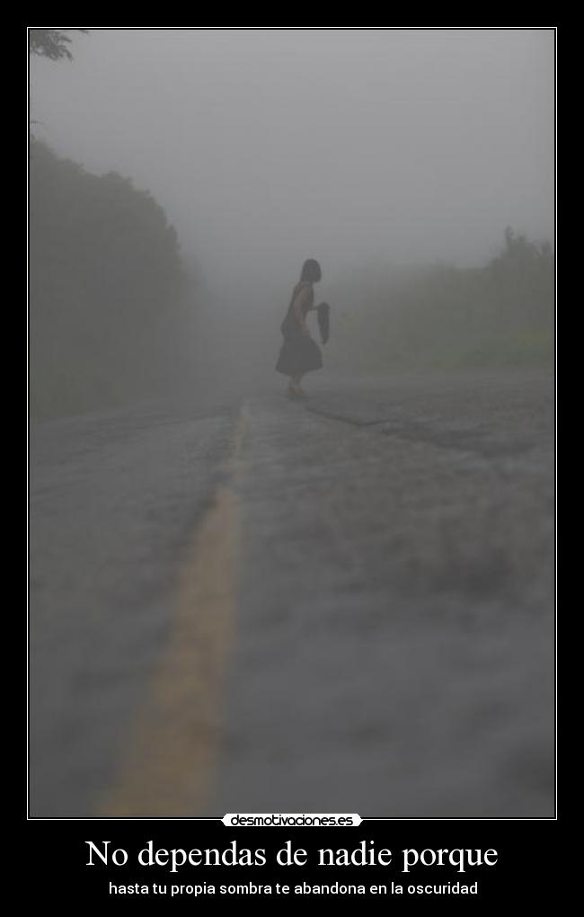 No dependas de nadie porque - hasta tu propia sombra te abandona en la oscuridad