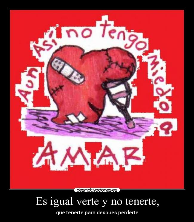 Es igual verte y no tenerte, - que tenerte para despues perderte