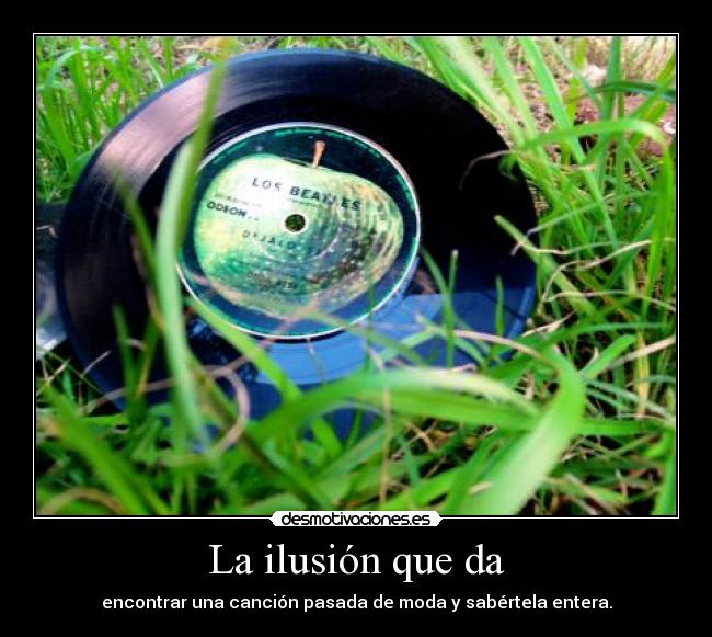 La ilusión que da - encontrar una canción pasada de moda y sabértela entera.