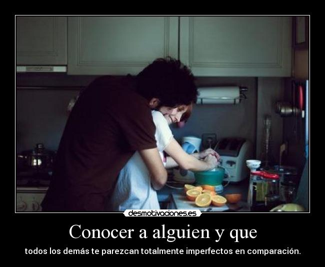 Conocer a alguien y que - todos los demás te parezcan totalmente imperfectos en comparación.