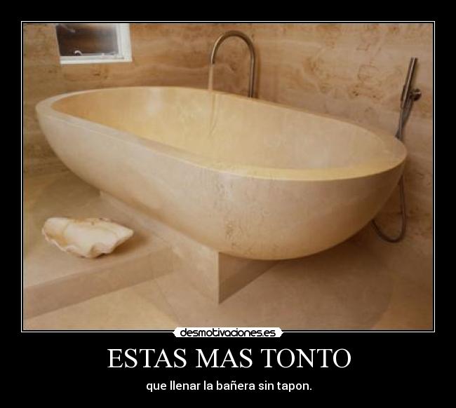 ESTAS MAS TONTO - que llenar la bañera sin tapon.