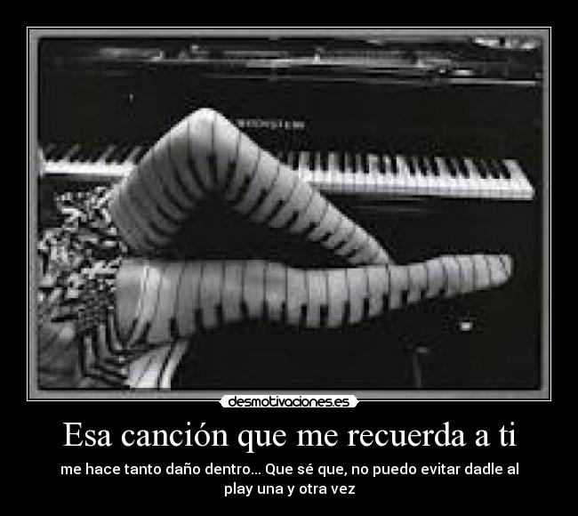 Esa canción que me recuerda a ti - me hace tanto daño dentro... Que sé que, no puedo evitar dadle al play una y otra vez