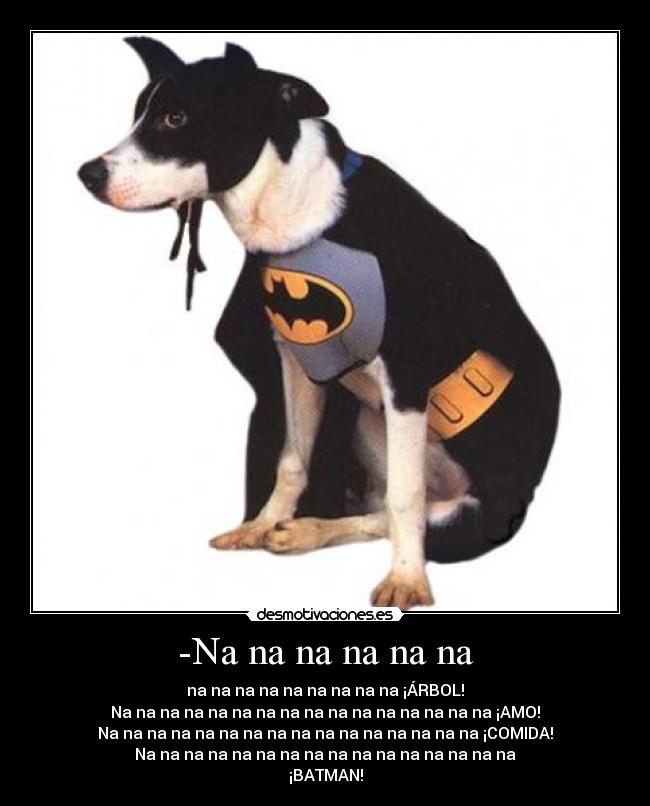 -Na na na na na na - na na na na na na na na na ¡ÁRBOL!
Na na na na na na na na na na na na na na na na ¡AMO!
Na na na na na na na na na na na na na na na na ¡COMIDA!
Na na na na na na na na na na na na na na na na
¡BATMAN!