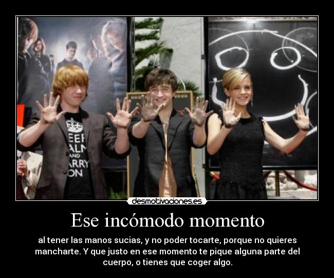 Ese incómodo momento - al tener las manos sucias, y no poder tocarte, porque no quieres
mancharte. Y que justo en ese momento te pique alguna parte del
cuerpo, o tienes que coger algo.