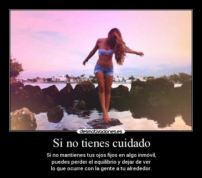 Si no tienes cuidado - Si no mantienes tus ojos fijos en algo inmóvil,
puedes perder el equilibrio y dejar de ver
lo que ocurre con la gente a tu alrededor.
