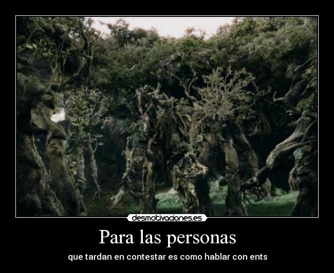 Para las personas - que tardan en contestar es como hablar con ents