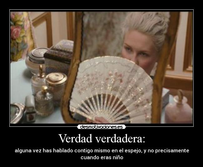 Verdad verdadera: - alguna vez has hablado contigo mismo en el espejo, y no precisamente
cuando eras niño