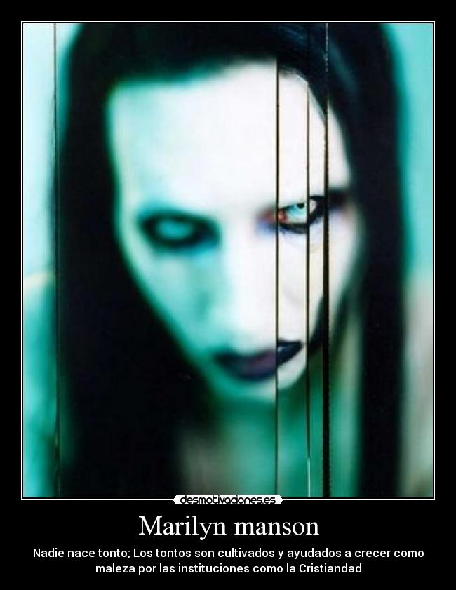 Marilyn manson - Nadie nace tonto; Los tontos son cultivados y ayudados a crecer como
maleza por las instituciones como la Cristiandad