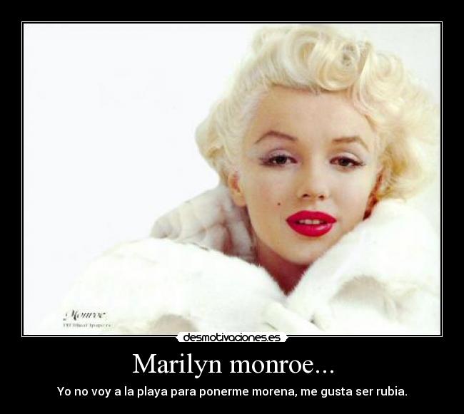 Marilyn monroe... - Yo no voy a la playa para ponerme morena, me gusta ser rubia.