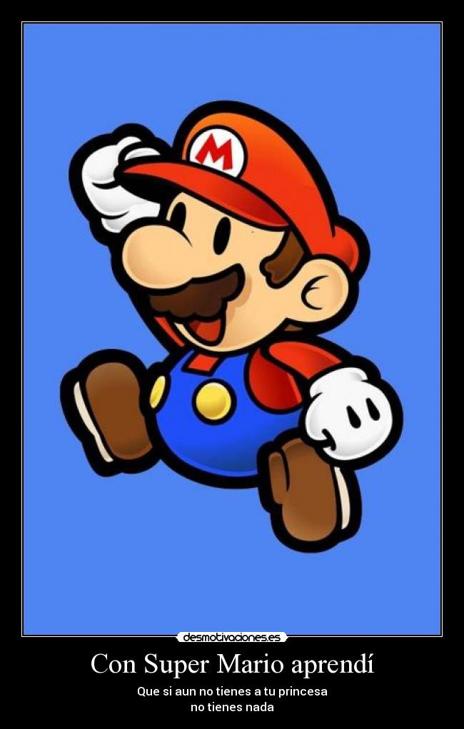 Con Super Mario aprendí - Que si aun no tienes a tu princesa
no tienes nada