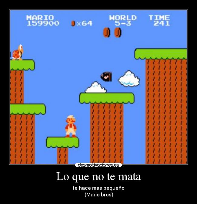 Lo que no te mata - te hace mas pequeño
(Mario bros)