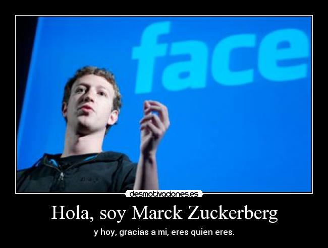 Hola, soy Marck Zuckerberg - y hoy, gracias a mi, eres quien eres.
