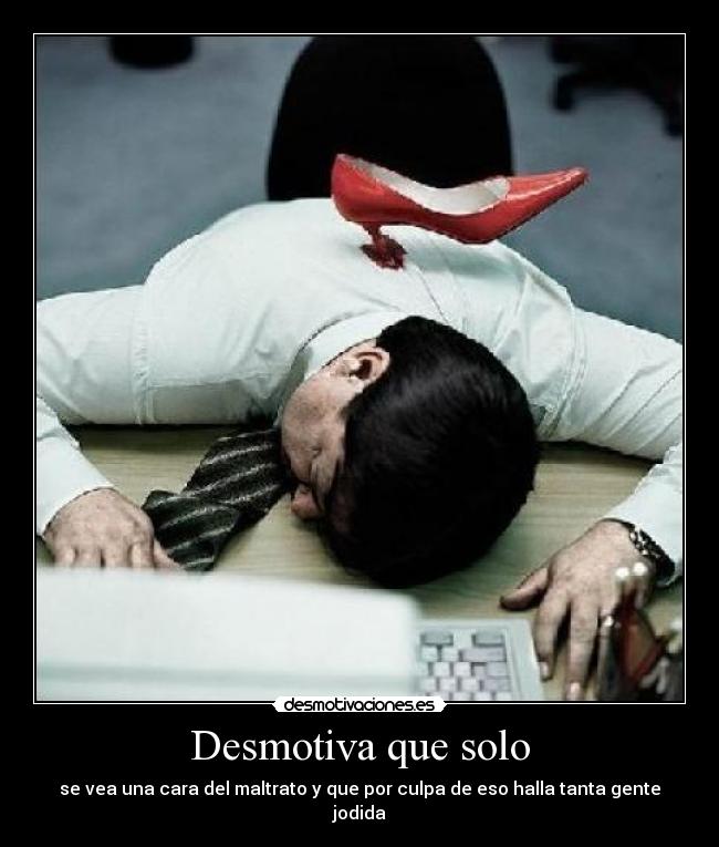 Desmotiva que solo - se vea una cara del maltrato y que por culpa de eso halla tanta gente jodida