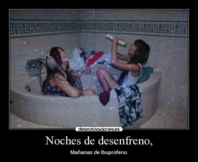 Noches de desenfreno, - Mañanas de Ibuprofeno.