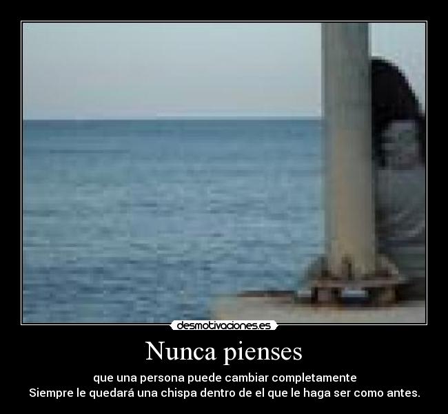 Nunca pienses - que una persona puede cambiar completamente
Siempre le quedará una chispa dentro de el que le haga ser como antes.