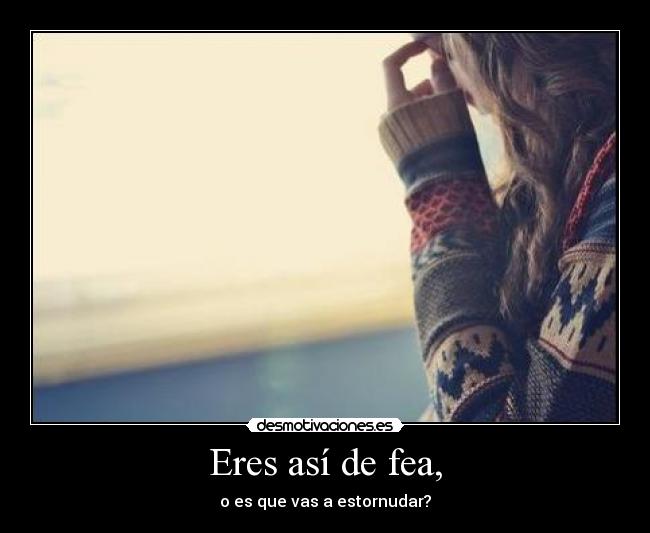 Eres así de fea, - o es que vas a estornudar?