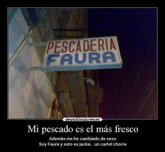 Mi pescado es el más fresco - Además me he cambiado de sexo
Soy Faure y esto es jacka... un cartel chorra