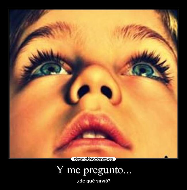 Y me pregunto... - ¿de qué sirvió?