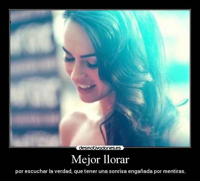 Mejor llorar - por escuchar la verdad, que tener una sonrisa engañada por mentiras.