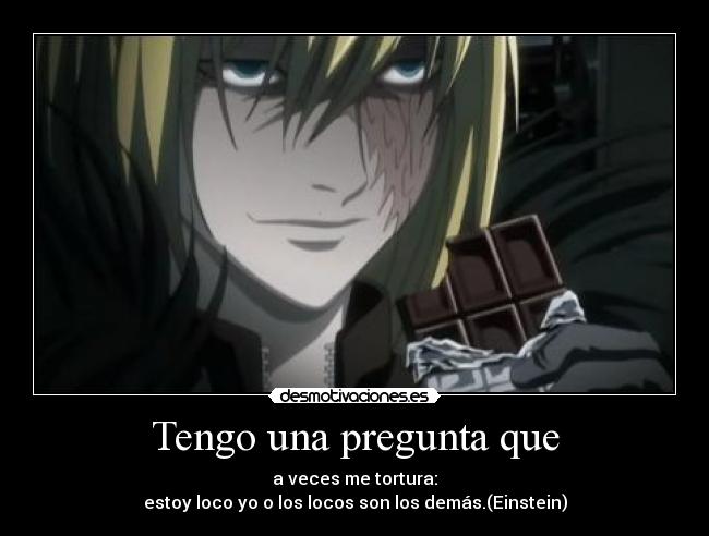 Tengo una pregunta que - a veces me tortura:
estoy loco yo o los locos son los demás.(Einstein)