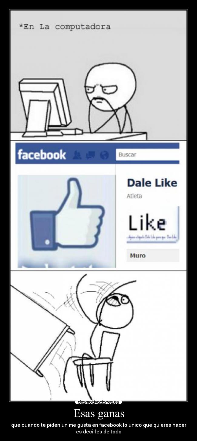 Esas ganas - que cuando te piden un me gusta en facebook lo unico que quieres hacer
es decirles de todo
