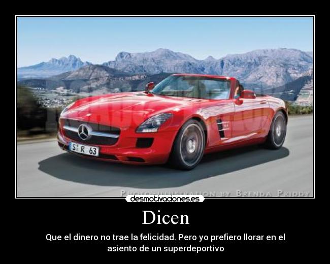 Dicen - Que el dinero no trae la felicidad. Pero yo prefiero llorar en el
asiento de un superdeportivo