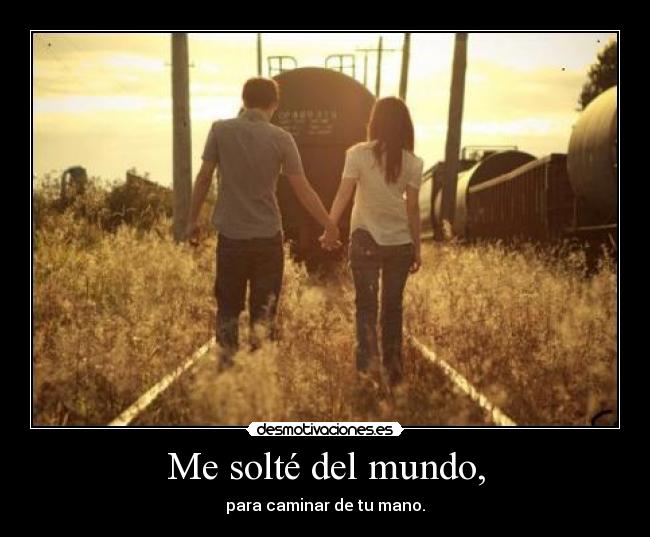 Me solté del mundo, - para caminar de tu mano.