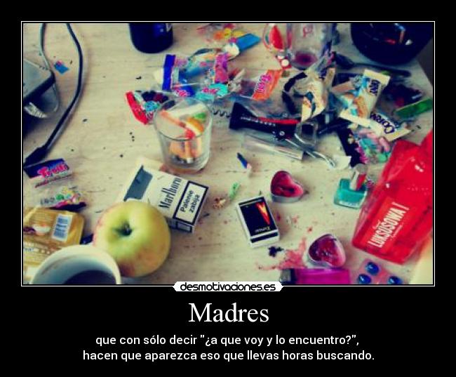 Madres - que con sólo decir ¿a que voy y lo encuentro?, 
hacen que aparezca eso que llevas horas buscando.
