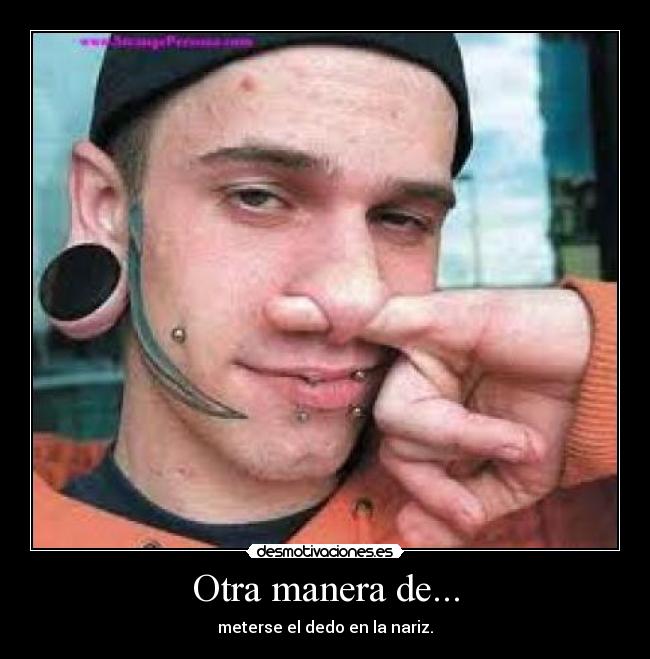 Otra manera de... - meterse el dedo en la nariz.