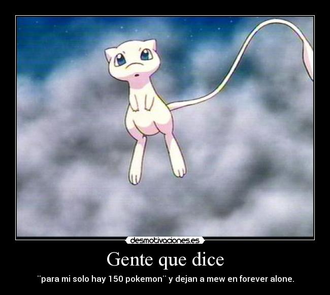 Gente que dice - ¨para mi solo hay 150 pokemon¨ y dejan a mew en forever alone.