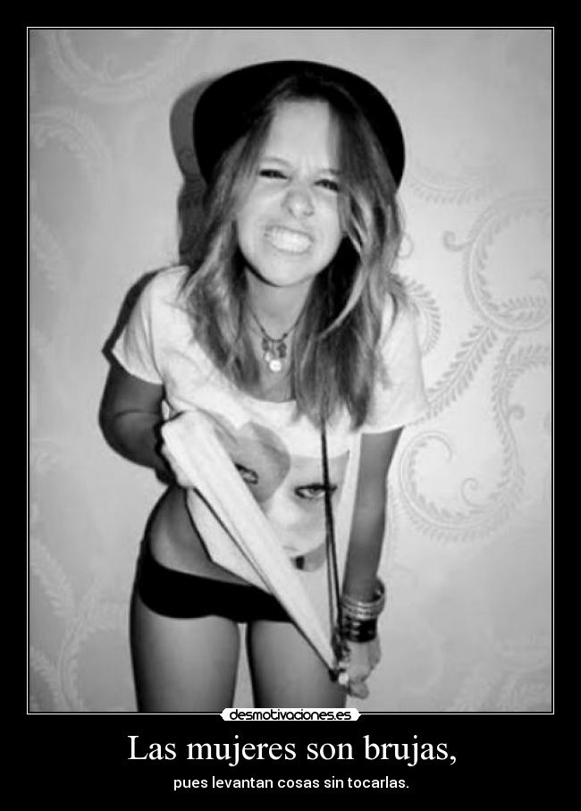 Las mujeres son brujas, - pues levantan cosas sin tocarlas.