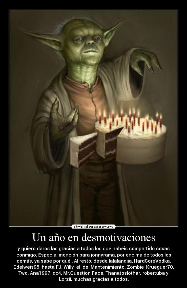Un año en desmotivaciones - y quiero daros las gracias a todos los que habéis compartido cosas
conmigo. Especial mención para jonnyrama, por encima de todos los
demás, ya sabe por qué . Al resto, desde lalalandiia, HardCoreVodka,
Edelweis95, hasta FJ, Willy_el_de_Mantenimiento, Zombie_Krueguer70,
Two, Ana1997, dc4, Mr.Question Face, Thanatoslothar, robertuba y
Lorzii, muchas gracias a todos.