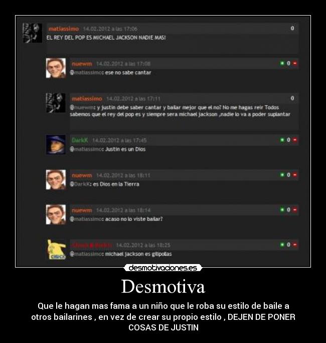 Desmotiva - Que le hagan mas fama a un niño que le roba su estilo de baile a
otros bailarines , en vez de crear su propio estilo , DEJEN DE PONER
COSAS DE JUSTIN